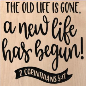 wood sign that says "the old life is gone, a new life has begun! 2 Corinthians 5:17"