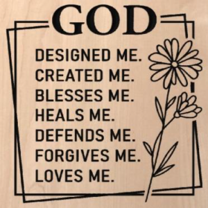 wood sign that says "God deisgned me. created me. blesses me. heals me. defends me. forgives me. loves me." With a box around the text and two flowers on the side